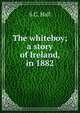 The whiteboy; a story of Ireland, in 1882, S C. Hall 