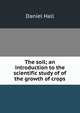 The soil; an introduction to the scientific study of of the growth of crops, Daniel Hall 