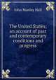 The United States; an account of past and contemporary conditions and progress, John Manley Hall 