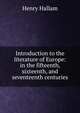 Introduction to the literature of Europe: in the fifteenth, sixteenth, and seventeenth centuries, Henry Hallam 