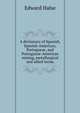 A dictionary of Spanish, Spanish-American, Portuguese, and Portuguese-American mining, metallurgical and allied terms, Edward Halse 