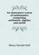 An elementary course of mathematics comprising arithmetic, algebra and euclid, Henry Sinclair Hall 