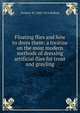 Floating flies and how to dress them: a treatise on the most modern methods of dressing artificial flies for trout and grayling, Frederic M. 1844-1914 Halford 