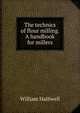 The technics of flour milling. A handbook for millers, William Halliwell 