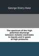 The spectrum of the high potential discharge between metallic electrodes in liquids and in gases at high pressures, George Ellery Hale 