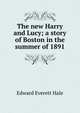 The new Harry and Lucy; a story of Boston in the summer of 1891, Hale, Edward Everett 