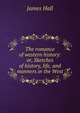 The romance of western history: or, Sketches of history, life, and manners in the West, James Hall 