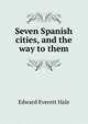 Seven Spanish cities, and the way to them, Hale, Edward Everett 