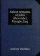 Select remains of John Alexander Pringle, Esq, Andrew Halliday 