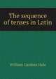 The sequence of tenses in Latin, William Gardner Hale 