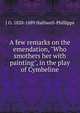 A few remarks on the emendation, "Who smothers her with painting", in the play of Cymbeline, Halliwell-Phillipps, J. O. (James Orchard), 1820-1889 
