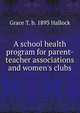 A school health program for parent-teacher associations and women's clubs, Grace T. b. 1893 Hallock 
