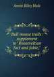 Bull moose trails: supplement to "Rooseveltian fact and fable,", Annie Riley Hale 