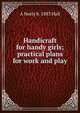 Handicraft for handy girls; practical plans for work and play, A Neely b. 1883 Hall 