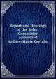 Report and Hearings of the Select Committee Appointed to Investigate Certain ., 