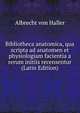 Bibliotheca anatomica, qua scripta ad anatomen et physiologiam facientia a rerum initiis recensentur (Latin Edition), Albrecht von Haller 
