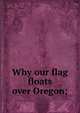 Why our flag floats over Oregon;, 