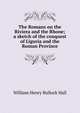 The Romans on the Riviera and the Rhone; a sketch of the conquest of Liguria and the Roman Province, William Henry Bullock Hall 