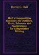 Hall's Composition Outlines; Or Outlines, Plans, Schemes and Suggestions for Composition Writing, Hattie G. Hall 