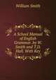 A School Manual of English Grammar. by W. Smith and T.D. Hall. With Key, Smith, William, Sir, 1813-1893 