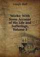 Works: With Some Account of His Life and Sufferings, Volume 5, Joseph Hall 