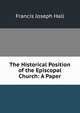 The Historical Position of the Episcopal Church: A Paper, Francis Joseph Hall 