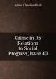 Crime in Its Relations to Social Progress, Issue 40, Arthur Cleveland Hall 