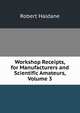 Workshop Receipts, for Manufacturers and Scientific Amateurs, Volume 3, Robert Haldane 
