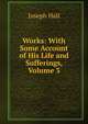 Works: With Some Account of His Life and Sufferings, Volume 3, Hall Joseph 