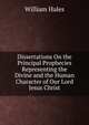 Dissertations On the Principal Prophecies Representing the Divine and the Human Character of Our Lord Jesus Christ, William Hales 