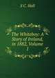 The Whiteboy: A Story of Ireland, in 1882, Volume 1, S C. Hall 