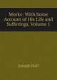 Works: With Some Account of His Life and Sufferings, Volume 1, Hall Joseph 