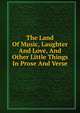 The Land Of Music, Laughter And Love, And Other Little Things In Prose And Verse, 