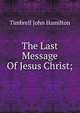 The Last Message Of Jesus Christ;, Timbrell John Hamilton 
