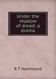 Under the shadow of dread: a drama, R T Hammond 
