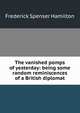 The vanished pomps of yesterday: being some random reminiscences of a British diplomat, Frederick Spenser Hamilton 