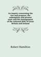 An inquiry concerning the rise and progress, the redemption and present state and the management of the national debt of Great Britain and Ireland, Robert Hamilton 