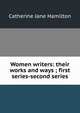 Women writers: their works and ways ; first series-second series, Catherine Jane Hamilton 