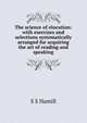 The science of elocution: with exercises and selections systematically arranged for acquiring the art of reading and speaking, S S Hamill 
