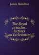 The Royal preacher: lectures on Ecclesiastes, James Hamilton 
