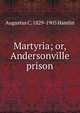 Martyria; or, Andersonville prison., Augustus C. 1829-1905 Hamlin 