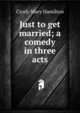 Just to get married; a comedy in three acts, Cicely Mary Hamilton 