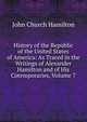 History of the Republic of the United States of America: As Traced in the Writings of Alexander Hamilton and of His Cotemporaries, Volume 7, John Church Hamilton 