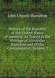 History of the Republic of the United States of America: As Traced in the Writings of Alexander Hamilton and of His Cotemporaries, Volume 3, John Church Hamilton 