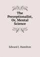 The Perceptionalist, Or, Mental Science, Edward J. Hamilton 
