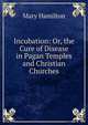 Incubation: Or, the Cure of Disease in Pagan Temples and Christian Churches, Mary Hamilton 