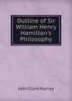 Outline of Sir William Henry Hamilton's Philosophy, John Clark Murray 