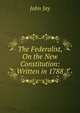The Federalist, On the New Constitution: Written in 1788, Jay, John 