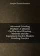 Advanced Grinding Practice: A Treatise On Precision Grinding Methods and the Equipment Used in Modern Grinding Practice, Douglas Thomas Hamilton 