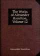 The Works of Alexander Hamilton, Volume 12, Alexander Hamilton 